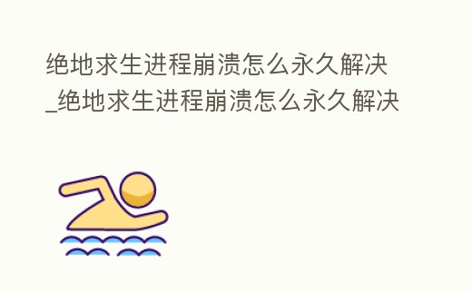 絕地求生進程崩潰怎么永久解決_絕地求生進程崩潰怎么永久解決視頻