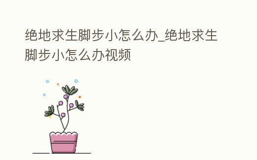 絕地求生腳步小怎么辦_絕地求生腳步小怎么辦視頻