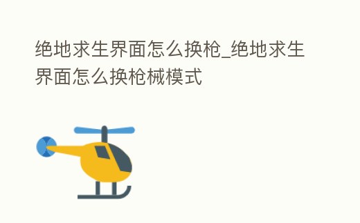 絕地求生界面怎么換槍_絕地求生界面怎么換槍械模式