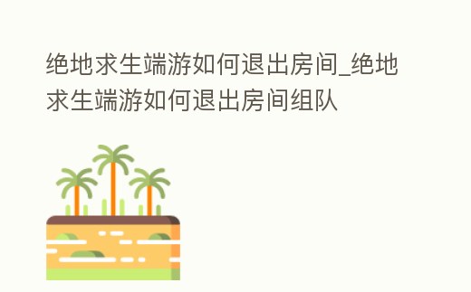 絕地求生端游如何退出房間_絕地求生端游如何退出房間組隊