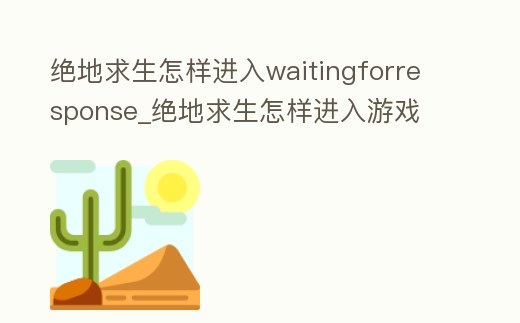 絕地求生怎樣進(jìn)入waitingforresponse_絕地求生怎樣進(jìn)入游戲