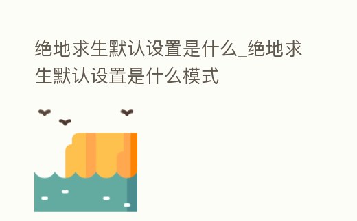 絕地求生默認設置是什么_絕地求生默認設置是什么模式
