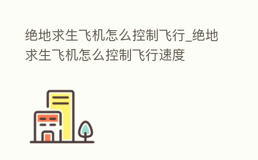 絕地求生飛機怎么控制飛行_絕地求生飛機怎么控制飛行速度