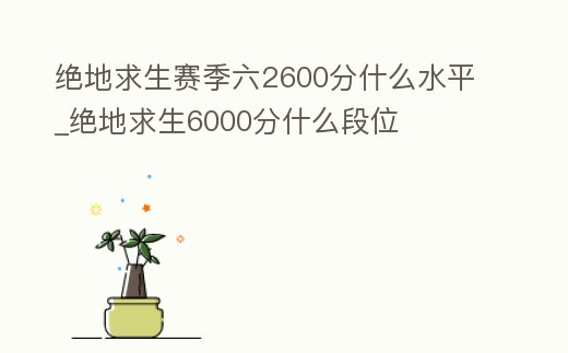 絕地求生賽季六2600分什么水平_絕地求生6000分什么段位