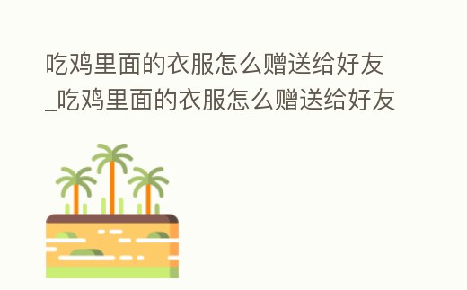 吃雞里面的衣服怎么贈送給好友_吃雞里面的衣服怎么贈送給好友用