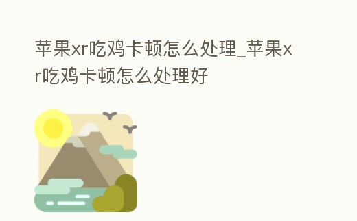 蘋果xr吃雞卡頓怎么處理_蘋果xr吃雞卡頓怎么處理好