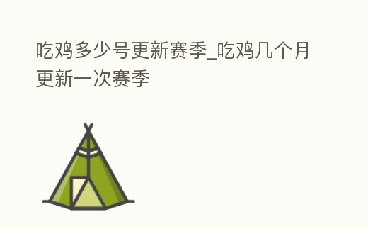 吃雞多少號(hào)更新賽季_吃雞幾個(gè)月更新一次賽季