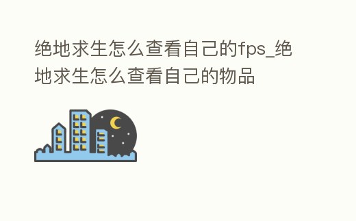 絕地求生怎么查看自己的fps_絕地求生怎么查看自己的物品