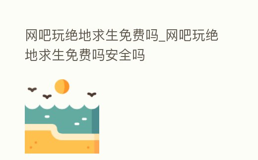網(wǎng)吧玩絕地求生免費(fèi)嗎_網(wǎng)吧玩絕地求生免費(fèi)嗎安全嗎