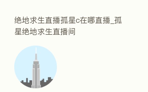 絕地求生直播孤星c在哪直播_孤星絕地求生直播間
