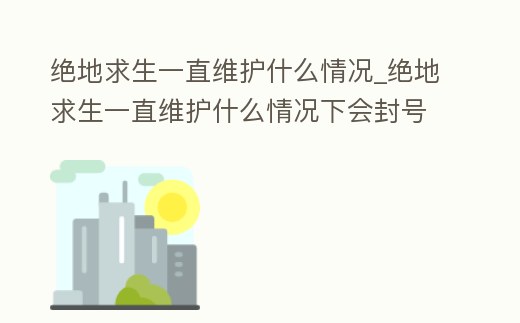 絕地求生一直維護什么情況_絕地求生一直維護什么情況下會封號
