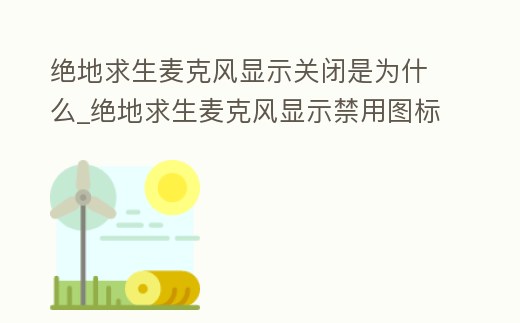 絕地求生麥克風顯示關閉是為什么_絕地求生麥克風顯示禁用圖標