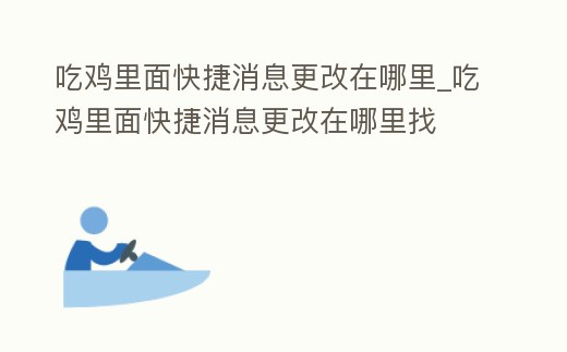 吃雞里面快捷消息更改在哪里_吃雞里面快捷消息更改在哪里找