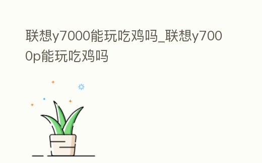 聯想y7000能玩吃雞嗎_聯想y7000p能玩吃雞嗎