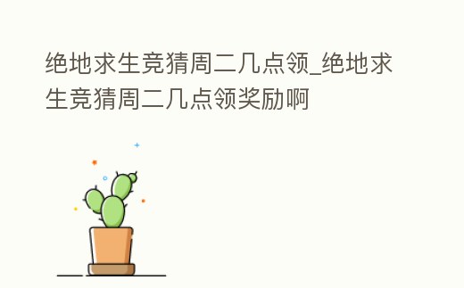 絕地求生競猜周二幾點領_絕地求生競猜周二幾點領獎勵啊