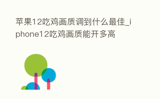 蘋(píng)果12吃雞畫(huà)質(zhì)調(diào)到什么最佳_iphone12吃雞畫(huà)質(zhì)能開(kāi)多高