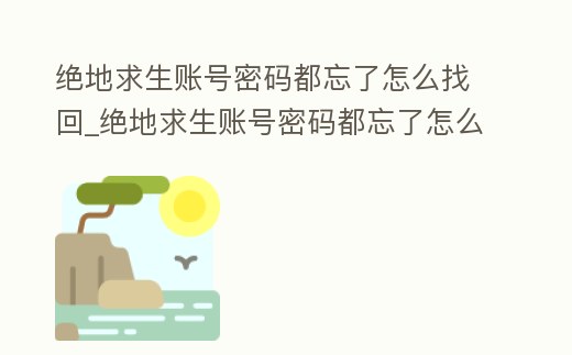 絕地求生賬號密碼都忘了怎么找回_絕地求生賬號密碼都忘了怎么找回微信
