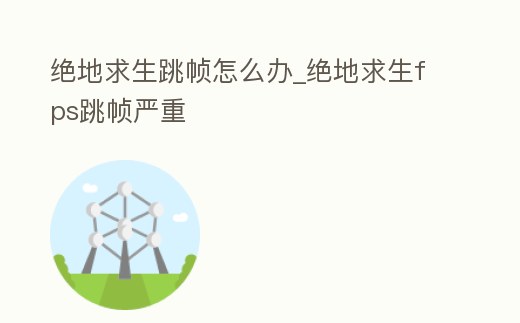絕地求生跳幀怎么辦_絕地求生fps跳幀嚴重