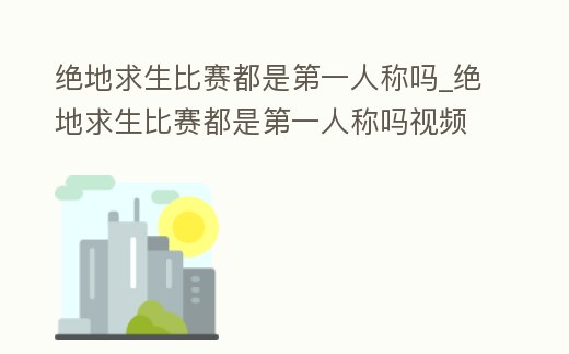 絕地求生比賽都是第一人稱嗎_絕地求生比賽都是第一人稱嗎視頻