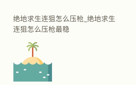 絕地求生連狙怎么壓槍_絕地求生連狙怎么壓槍最穩(wěn)
