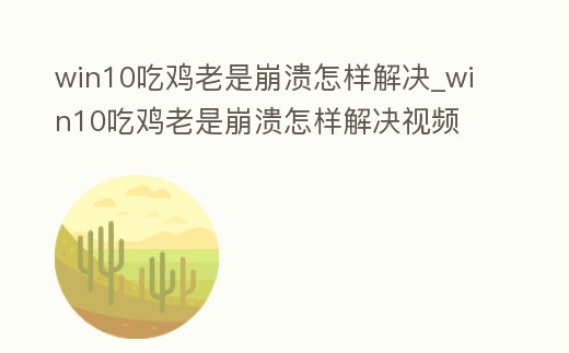 win10吃雞老是崩潰怎樣解決_win10吃雞老是崩潰怎樣解決視頻