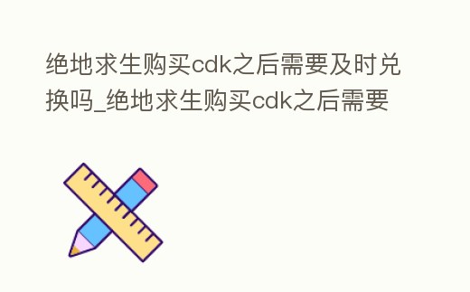 絕地求生購買cdk之后需要及時兌換嗎_絕地求生購買cdk之后需要及時兌換嗎安全嗎