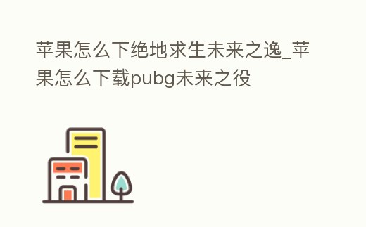 蘋果怎么下絕地求生未來之逸_蘋果怎么下載pubg未來之役