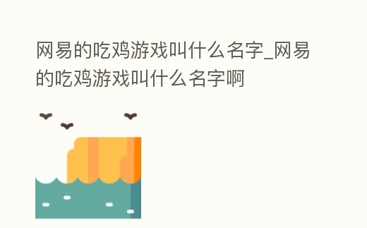 網(wǎng)易的吃雞游戲叫什么名字_網(wǎng)易的吃雞游戲叫什么名字啊