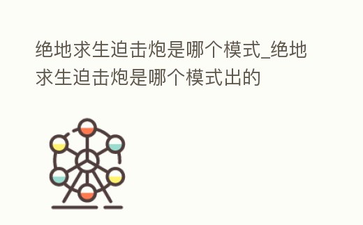 絕地求生迫擊炮是哪個(gè)模式_絕地求生迫擊炮是哪個(gè)模式出的