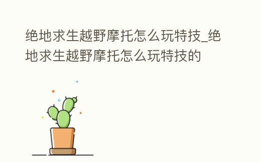 絕地求生越野摩托怎么玩特技_絕地求生越野摩托怎么玩特技的
