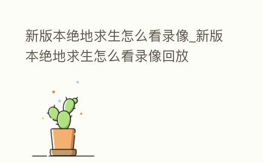 新版本絕地求生怎么看錄像_新版本絕地求生怎么看錄像回放