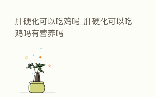 肝硬化可以吃雞嗎_肝硬化可以吃雞嗎有營養嗎