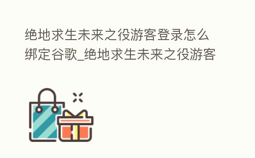 絕地求生未來之役游客登錄怎么綁定谷歌_絕地求生未來之役游客登錄怎么綁定谷歌服務器