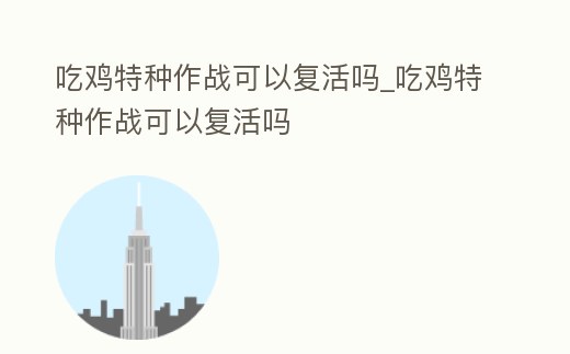 吃雞特種作戰可以復活嗎_吃雞特種作戰可以復活嗎