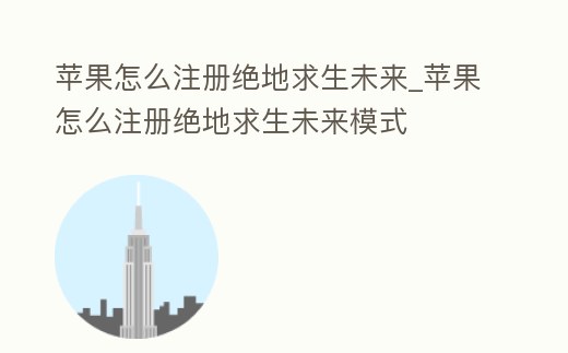 蘋果怎么注冊絕地求生未來_蘋果怎么注冊絕地求生未來模式