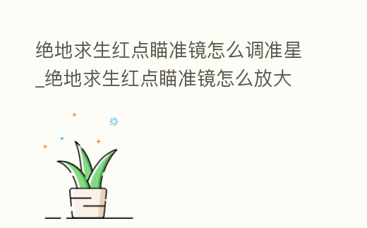 絕地求生紅點瞄準鏡怎么調準星_絕地求生紅點瞄準鏡怎么放大