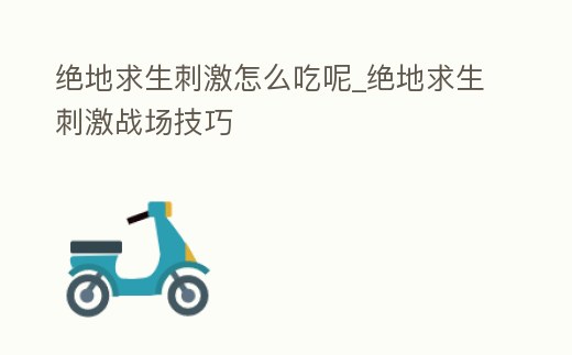 絕地求生刺激怎么吃呢_絕地求生刺激戰(zhàn)場(chǎng)技巧