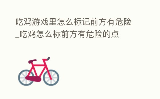 吃雞游戲里怎么標(biāo)記前方有危險(xiǎn)_吃雞怎么標(biāo)前方有危險(xiǎn)的點(diǎn)