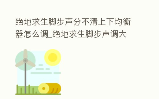絕地求生腳步聲分不清上下均衡器怎么調_絕地求生腳步聲調大