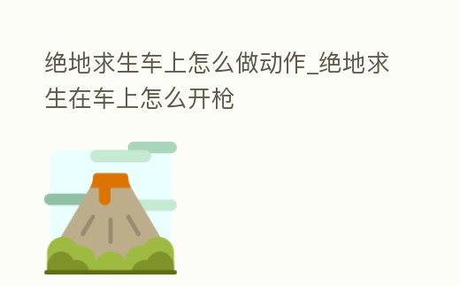 絕地求生車上怎么做動作_絕地求生在車上怎么開槍