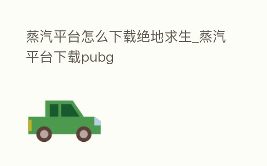 蒸汽平臺怎么下載絕地求生_蒸汽平臺下載pubg