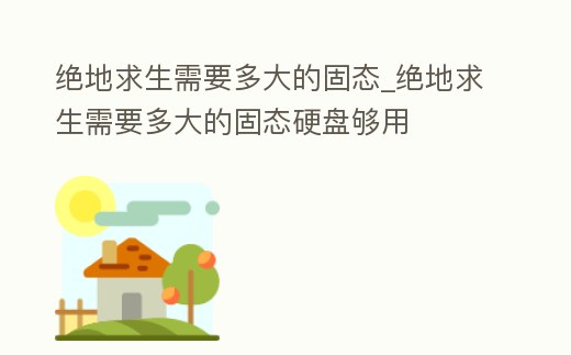 絕地求生需要多大的固態_絕地求生需要多大的固態硬盤夠用