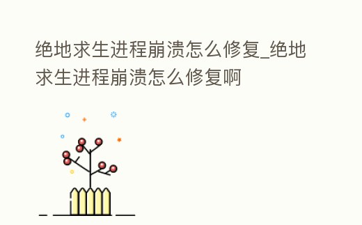 絕地求生進程崩潰怎么修復_絕地求生進程崩潰怎么修復啊