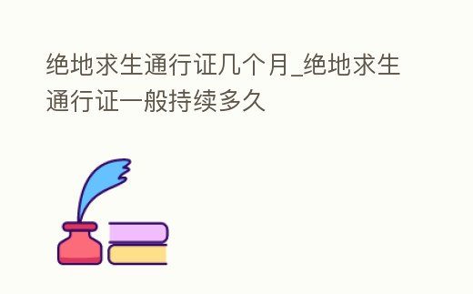 絕地求生通行證幾個(gè)月_絕地求生通行證一般持續(xù)多久