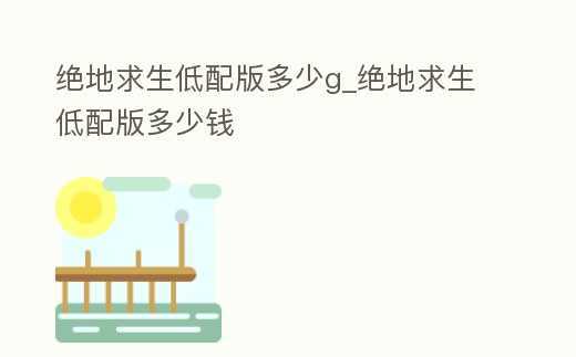 絕地求生低配版多少g_絕地求生低配版多少錢
