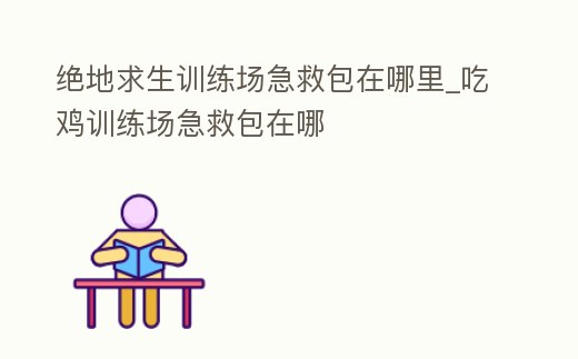 絕地求生訓練場急救包在哪里_吃雞訓練場急救包在哪