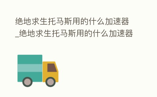 絕地求生托馬斯用的什么加速器_絕地求生托馬斯用的什么加速器軟件