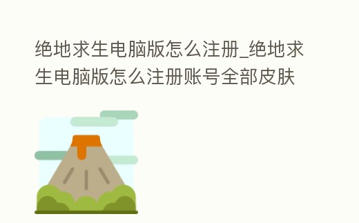 絕地求生電腦版怎么注冊_絕地求生電腦版怎么注冊賬號全部皮膚