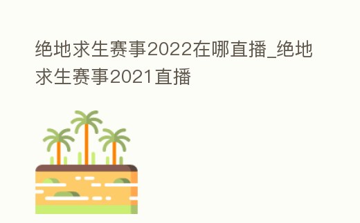 絕地求生賽事2022在哪直播_絕地求生賽事2021直播