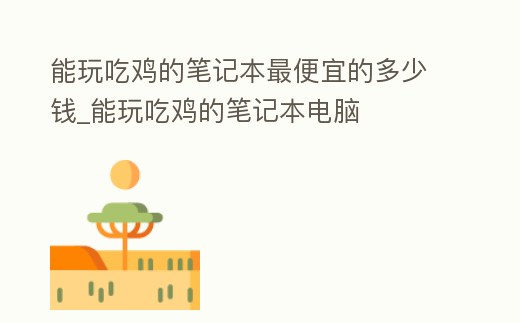 能玩吃雞的筆記本最便宜的多少錢_能玩吃雞的筆記本電腦
